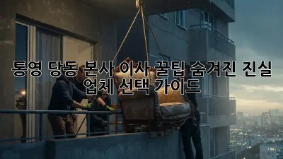 통영 당동 본사 이사 꿀팁🍯: 숨겨진 진실 & 업체 선택 가이드