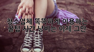 청소업체 똑똑하게 이용하는 꿀팁🍯 시간 낭비는 이제 그만!